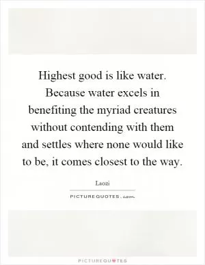 Highest good is like water. Because water excels in benefiting the myriad creatures without contending with them and settles where none would like to be, it comes closest to the way Picture Quote #1