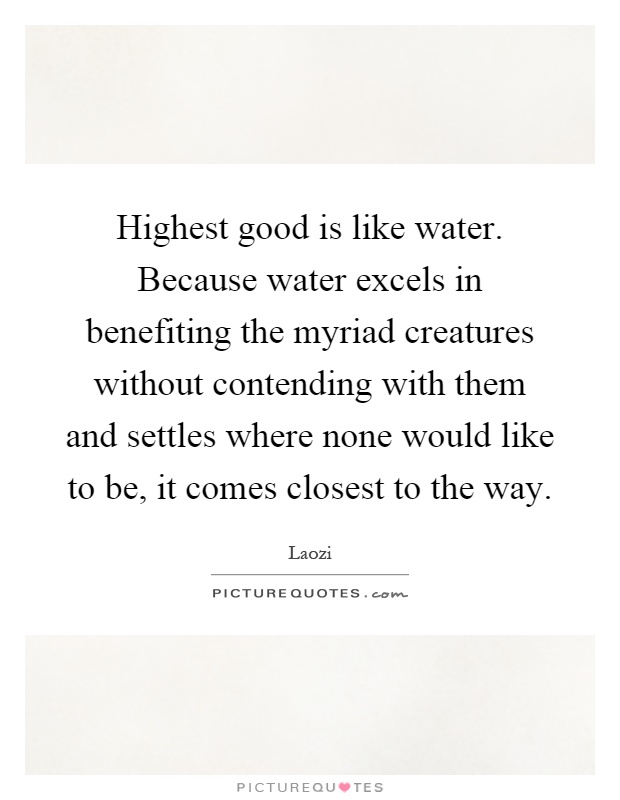 Highest good is like water. Because water excels in benefiting the myriad creatures without contending with them and settles where none would like to be, it comes closest to the way Picture Quote #1