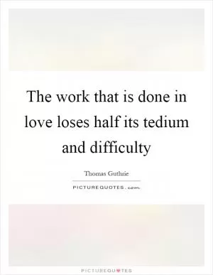 The work that is done in love loses half its tedium and difficulty Picture Quote #1