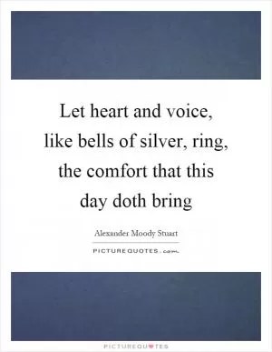 Let heart and voice, like bells of silver, ring, the comfort that this day doth bring Picture Quote #1