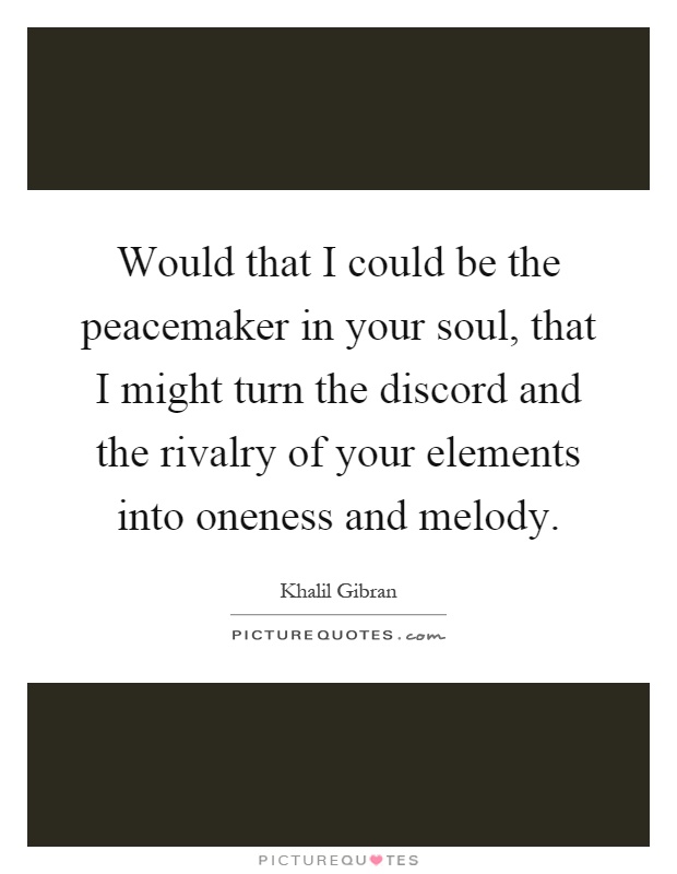 Would that I could be the peacemaker in your soul, that I might turn the discord and the rivalry of your elements into oneness and melody Picture Quote #1