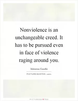 Nonviolence is an unchangeable creed. It has to be pursued even in face of violence raging around you Picture Quote #1