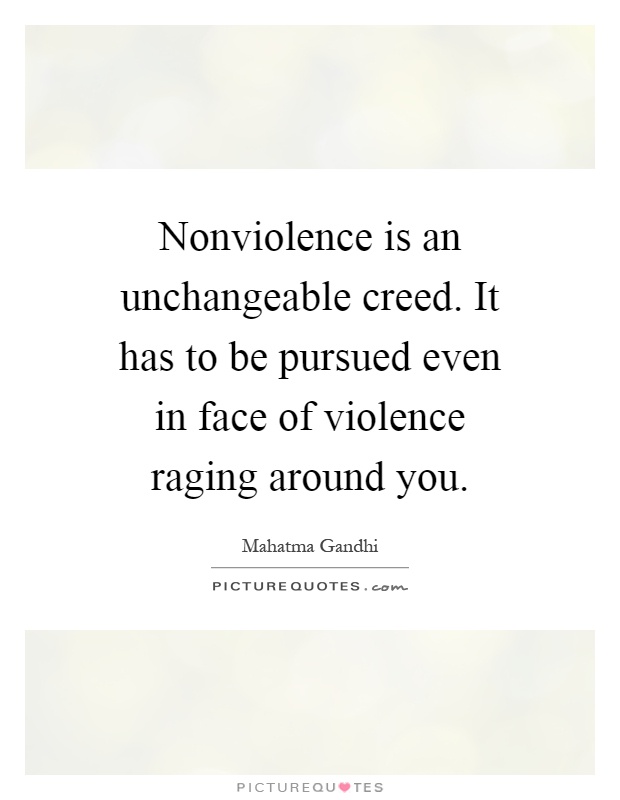 Nonviolence is an unchangeable creed. It has to be pursued even in face of violence raging around you Picture Quote #1