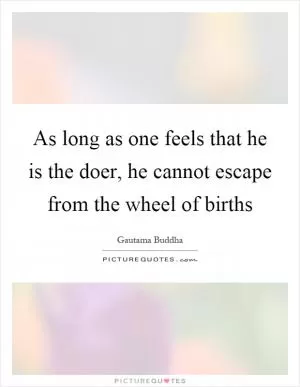 As long as one feels that he is the doer, he cannot escape from the wheel of births Picture Quote #1