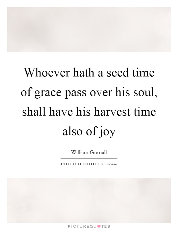 Whoever hath a seed time of grace pass over his soul, shall have his harvest time also of joy Picture Quote #1