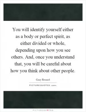 You will identify yourself either as a body or perfect spirit, as either divided or whole, depending upon how you see others. And, once you understand that, you will be careful about how you think about other people Picture Quote #1