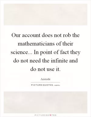Our account does not rob the mathematicians of their science... In point of fact they do not need the infinite and do not use it Picture Quote #1