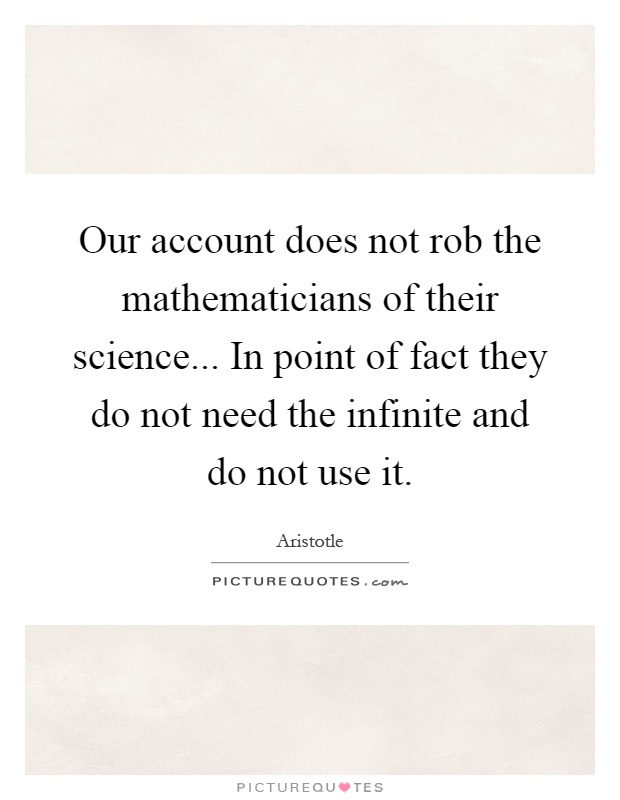 Our account does not rob the mathematicians of their science... In point of fact they do not need the infinite and do not use it Picture Quote #1