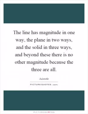 The line has magnitude in one way, the plane in two ways, and the solid in three ways, and beyond these there is no other magnitude because the three are all Picture Quote #1