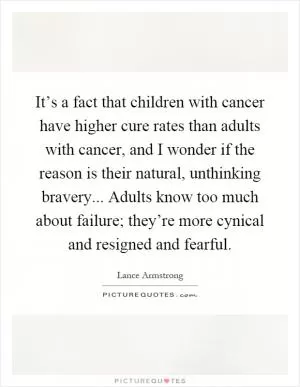 It’s a fact that children with cancer have higher cure rates than adults with cancer, and I wonder if the reason is their natural, unthinking bravery... Adults know too much about failure; they’re more cynical and resigned and fearful Picture Quote #1