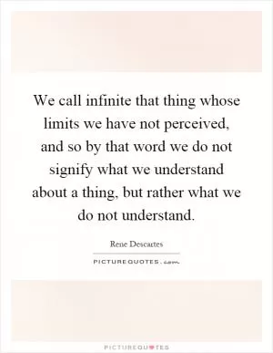 We call infinite that thing whose limits we have not perceived, and so by that word we do not signify what we understand about a thing, but rather what we do not understand Picture Quote #1
