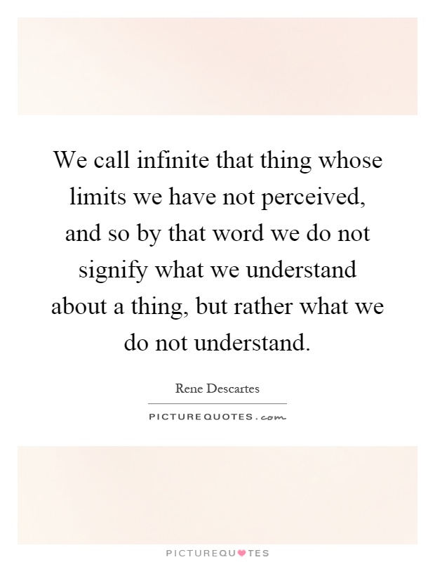 We call infinite that thing whose limits we have not perceived, and so by that word we do not signify what we understand about a thing, but rather what we do not understand Picture Quote #1