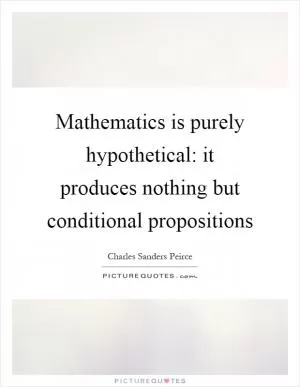 Mathematics is purely hypothetical: it produces nothing but conditional propositions Picture Quote #1