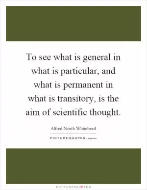 To see what is general in what is particular, and what is permanent in what is transitory, is the aim of scientific thought Picture Quote #1