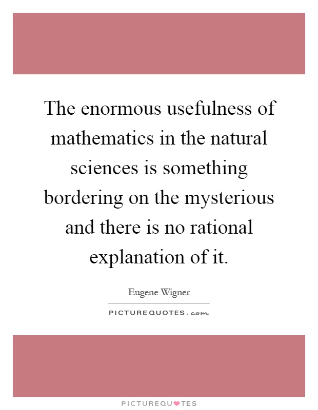 The enormous usefulness of mathematics in the natural sciences is something bordering on the mysterious and there is no rational explanation of it Picture Quote #1