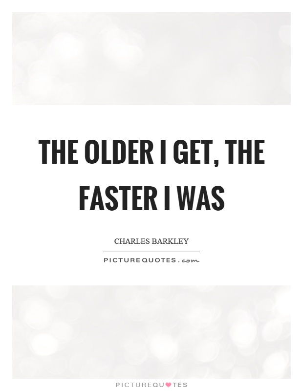 The older I get, the faster I was Picture Quote #1
