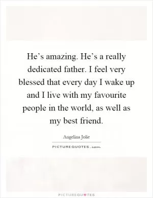 He’s amazing. He’s a really dedicated father. I feel very blessed that every day I wake up and I live with my favourite people in the world, as well as my best friend Picture Quote #1
