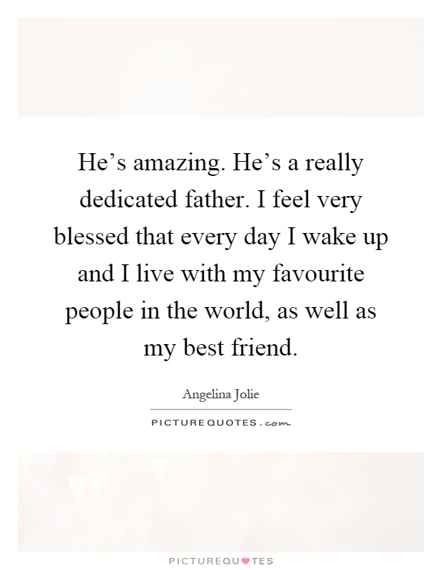 He's amazing. He's a really dedicated father. I feel very blessed that every day I wake up and I live with my favourite people in the world, as well as my best friend Picture Quote #1
