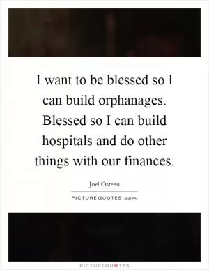 I want to be blessed so I can build orphanages. Blessed so I can build hospitals and do other things with our finances Picture Quote #1