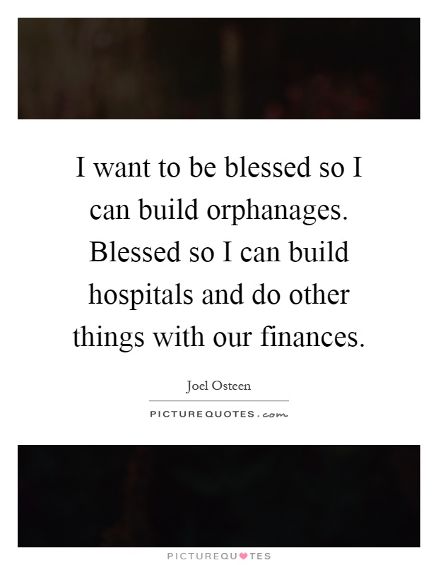 I want to be blessed so I can build orphanages. Blessed so I can build hospitals and do other things with our finances Picture Quote #1