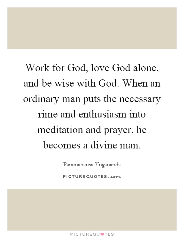 Work for God, love God alone, and be wise with God. When an ordinary man puts the necessary rime and enthusiasm into meditation and prayer, he becomes a divine man Picture Quote #1