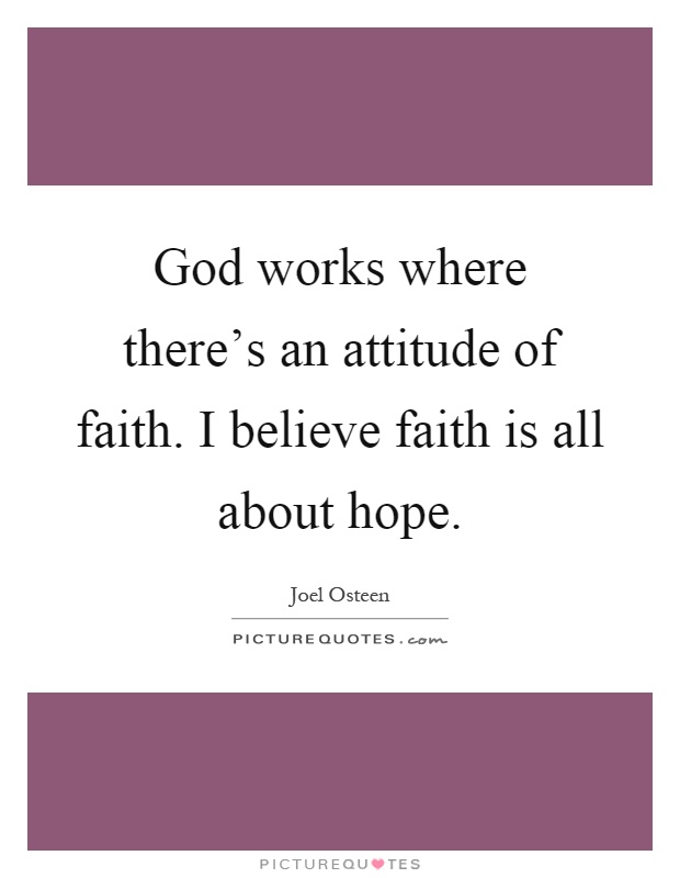 God works where there's an attitude of faith. I believe faith is all about hope Picture Quote #1