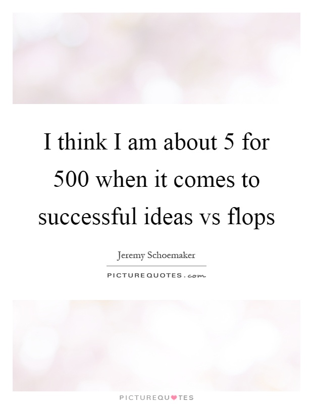 I think I am about 5 for 500 when it comes to successful ideas vs flops Picture Quote #1