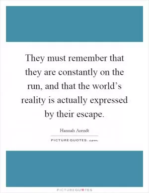 They must remember that they are constantly on the run, and that the world’s reality is actually expressed by their escape Picture Quote #1