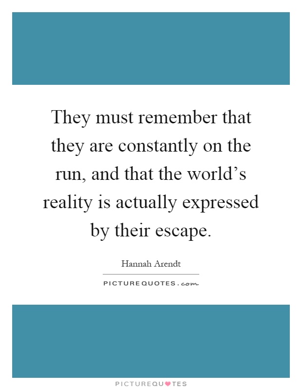 They must remember that they are constantly on the run, and that the world's reality is actually expressed by their escape Picture Quote #1