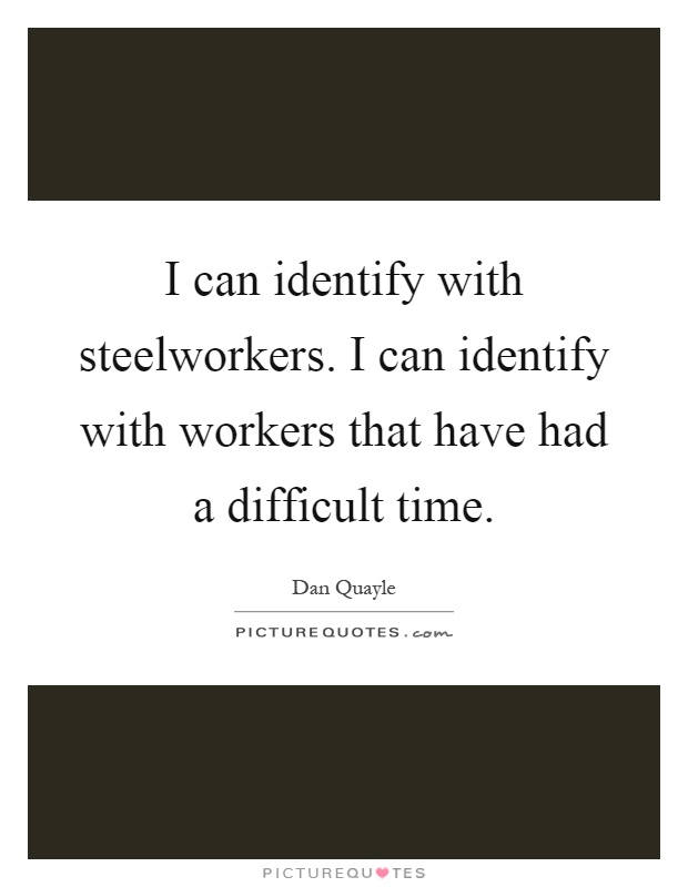 I can identify with steelworkers. I can identify with workers that have had a difficult time Picture Quote #1