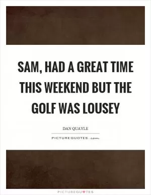 Sam, had a great time this weekend but the golf was lousey Picture Quote #1