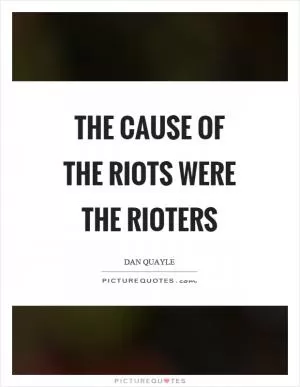 The cause of the riots were the rioters Picture Quote #1