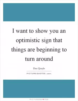 I want to show you an optimistic sign that things are beginning to turn around Picture Quote #1