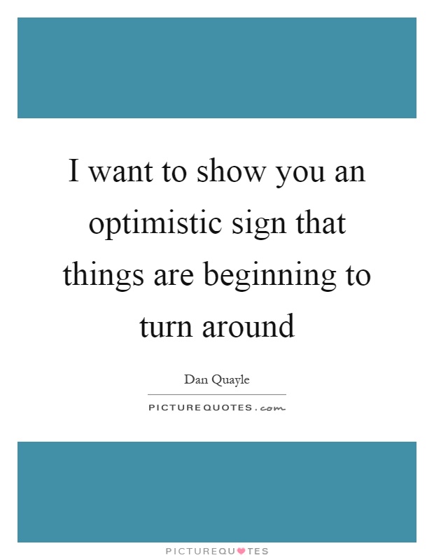 I want to show you an optimistic sign that things are beginning to turn around Picture Quote #1