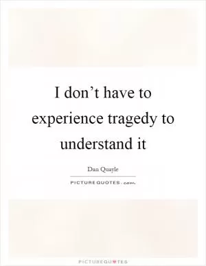 I don’t have to experience tragedy to understand it Picture Quote #1