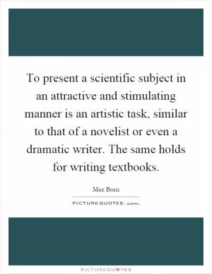 To present a scientific subject in an attractive and stimulating manner is an artistic task, similar to that of a novelist or even a dramatic writer. The same holds for writing textbooks Picture Quote #1