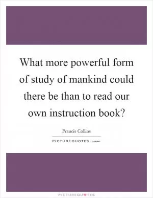 What more powerful form of study of mankind could there be than to read our own instruction book? Picture Quote #1