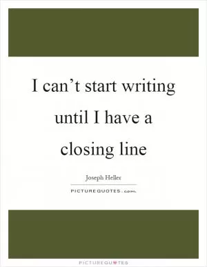 I can’t start writing until I have a closing line Picture Quote #1