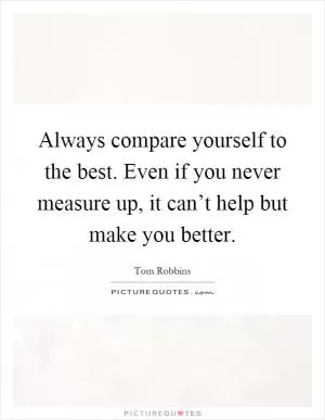Always compare yourself to the best. Even if you never measure up, it can’t help but make you better Picture Quote #1