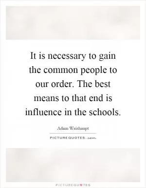 It is necessary to gain the common people to our order. The best means to that end is influence in the schools Picture Quote #1