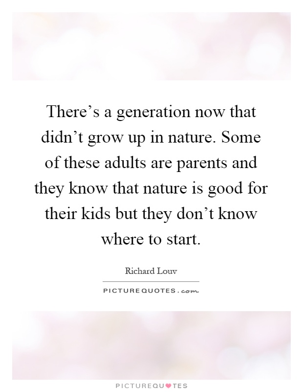 There's a generation now that didn't grow up in nature. Some of these adults are parents and they know that nature is good for their kids but they don't know where to start Picture Quote #1