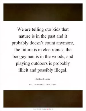 We are telling our kids that nature is in the past and it probably doesn’t count anymore, the future is in electronics, the boogeyman is in the woods, and playing outdoors is probably illicit and possibly illegal Picture Quote #1