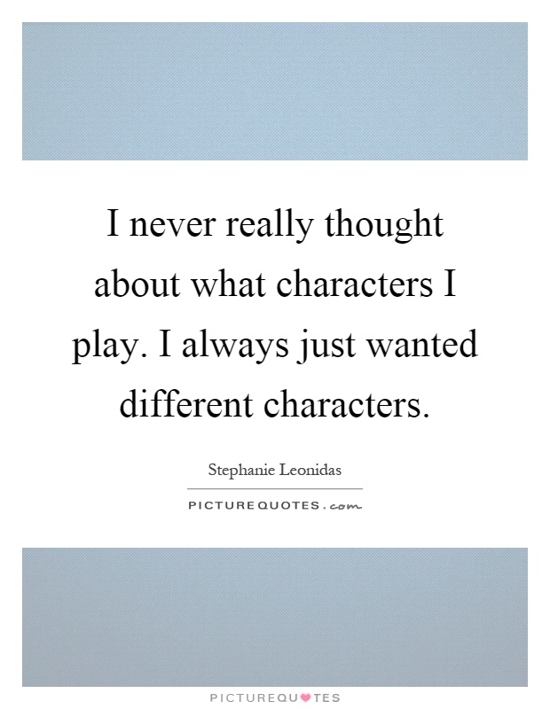 I never really thought about what characters I play. I always just wanted different characters Picture Quote #1
