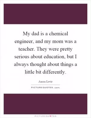 My dad is a chemical engineer, and my mom was a teacher. They were pretty serious about education, but I always thought about things a little bit differently Picture Quote #1