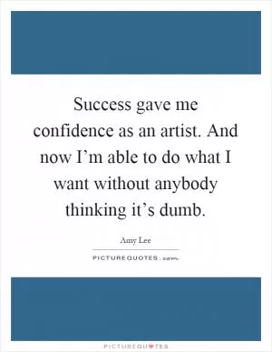 Success gave me confidence as an artist. And now I’m able to do what I want without anybody thinking it’s dumb Picture Quote #1