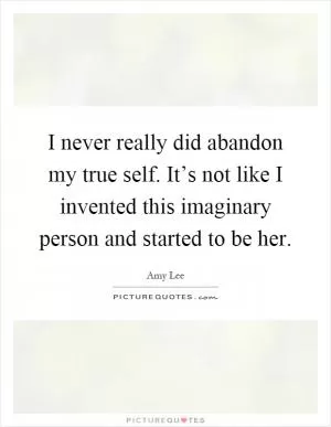 I never really did abandon my true self. It’s not like I invented this imaginary person and started to be her Picture Quote #1