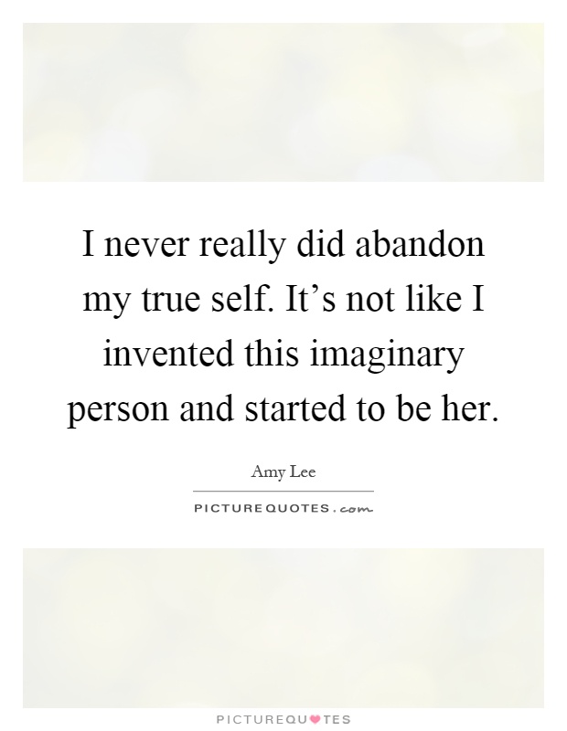 I never really did abandon my true self. It's not like I invented this imaginary person and started to be her Picture Quote #1