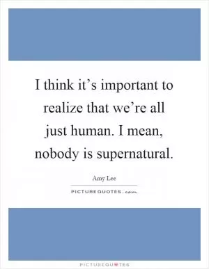 I think it’s important to realize that we’re all just human. I mean, nobody is supernatural Picture Quote #1