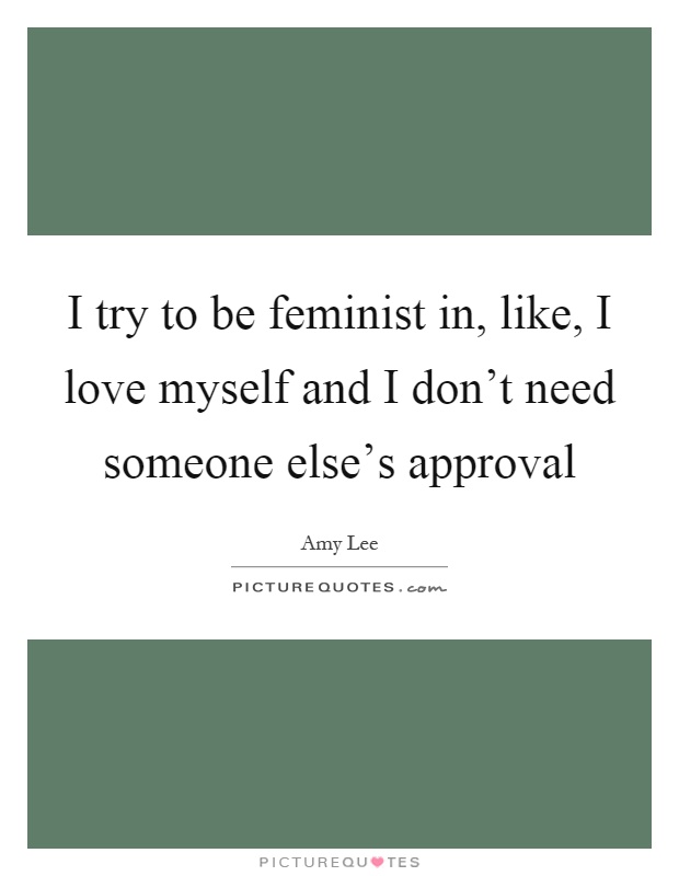 I try to be feminist in, like, I love myself and I don't need someone else's approval Picture Quote #1