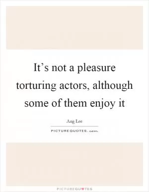 It’s not a pleasure torturing actors, although some of them enjoy it Picture Quote #1